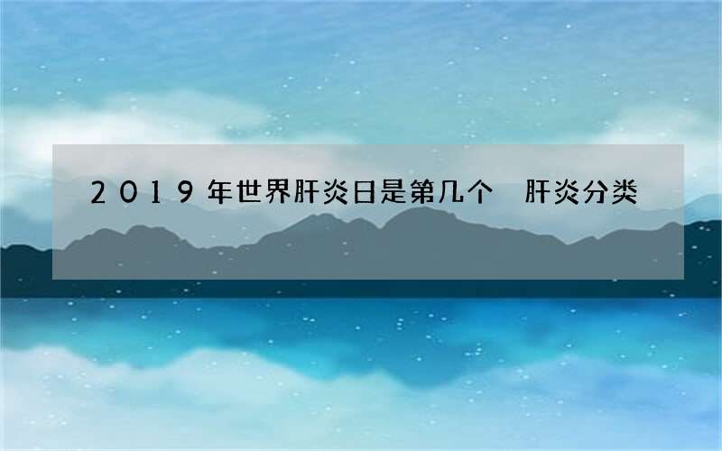 2019年世界肝炎日是第几个 肝炎分类